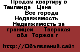 Продам квартиру в Таиланде › Цена ­ 3 500 000 - Все города Недвижимость » Недвижимость за границей   . Тверская обл.,Торжок г.